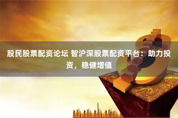 股民股票配资论坛 智沪深股票配资平台：助力投资，稳健增值