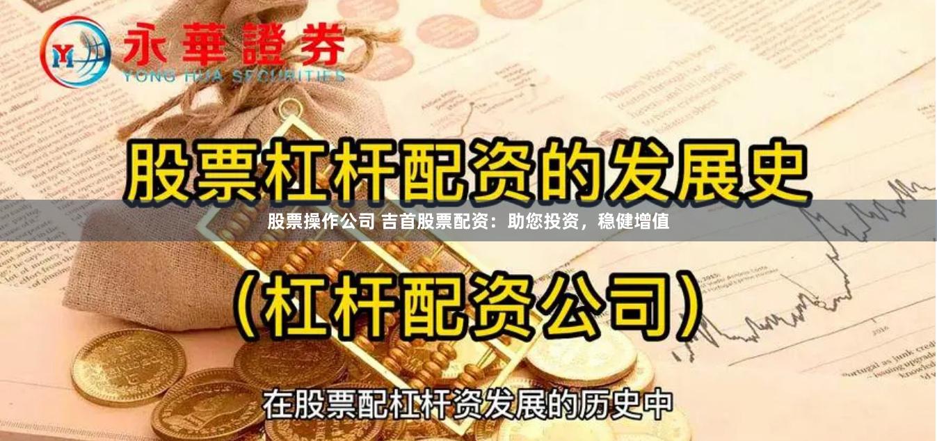股票操作公司 吉首股票配资:助您投资,稳健增值