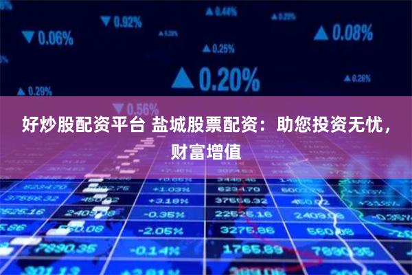 好炒股配资平台 盐城股票配资:助您投资无忧,财富增值