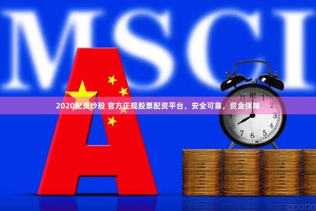 2020配资炒股 官方正规股票配资平台,安全可靠,资金保障