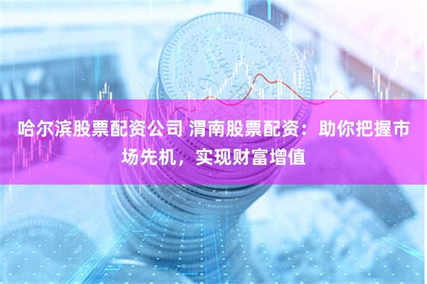 哈尔滨股票配资公司 渭南股票配资:助你把握市场先机,实现财富增值