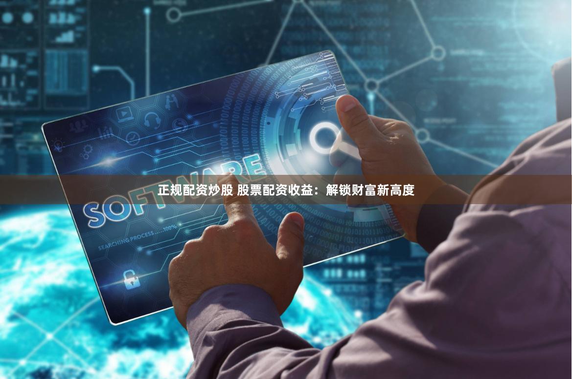 正规配资炒股 股票配资收益:解锁财富新高度