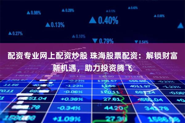 配资专业网上配资炒股 珠海股票配资:解锁财富新机遇,助力投资腾飞