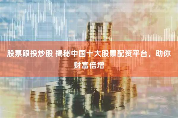 股票跟投炒股 揭秘中国十大股票配资平台,助你财富倍增