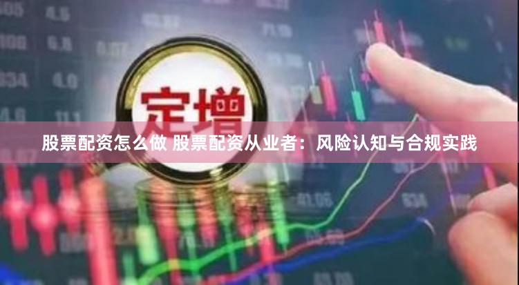 股票配资怎么做 股票配资从业者：风险认知与合规实践