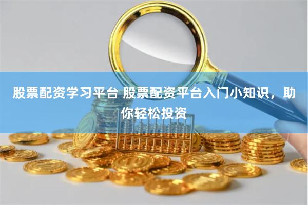 股票配资学习平台 股票配资平台入门小知识，助你轻松投资