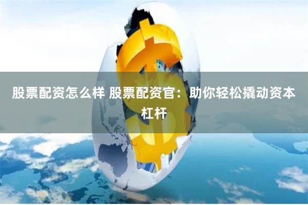 股票配资怎么样 股票配资官：助你轻松撬动资本杠杆