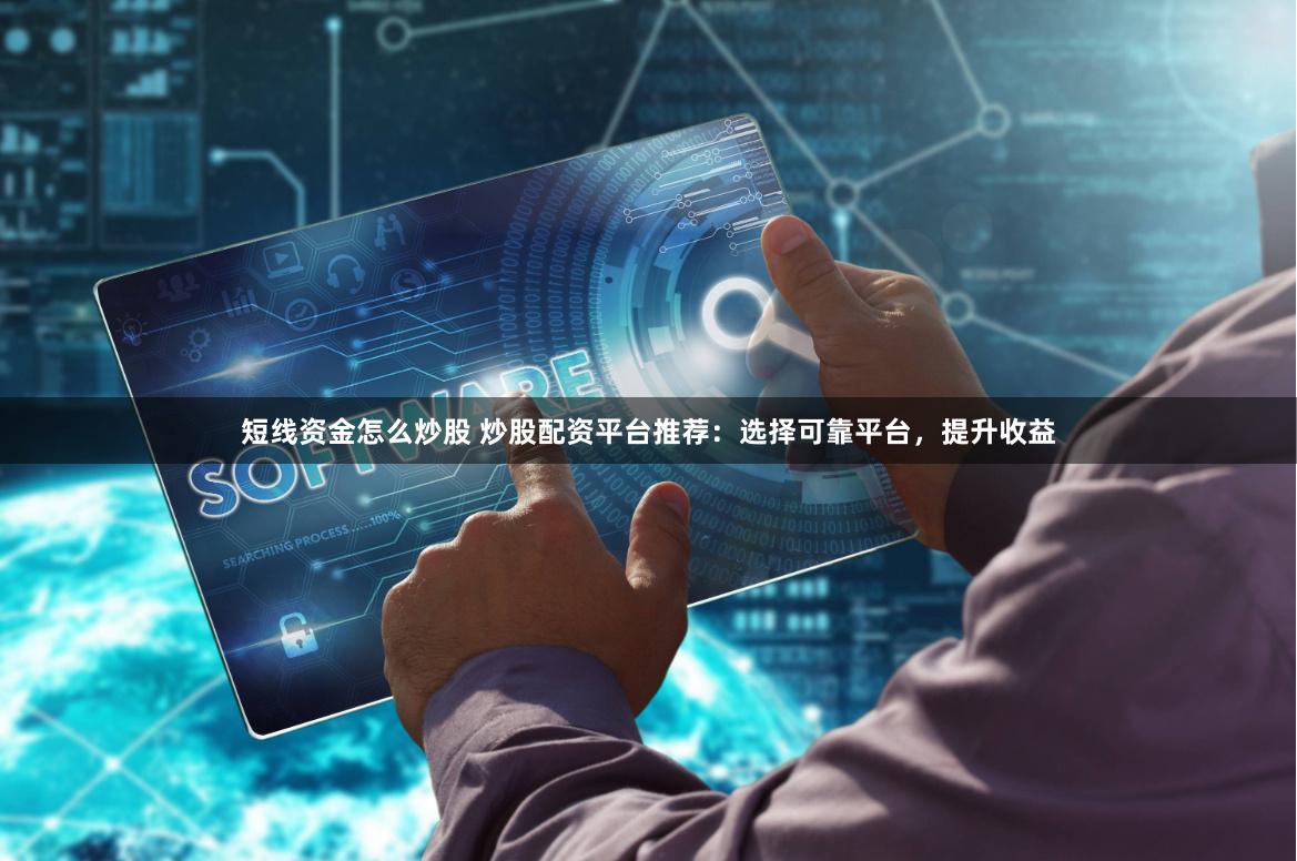 短线资金怎么炒股 炒股配资平台推荐:选择可靠平台,提升收益