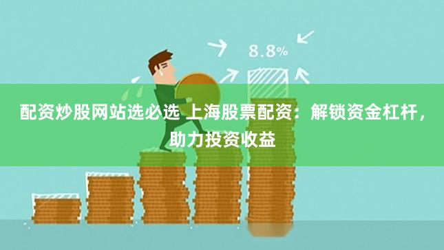 配资炒股网站选必选 上海股票配资:解锁资金杠杆,助力投资收益