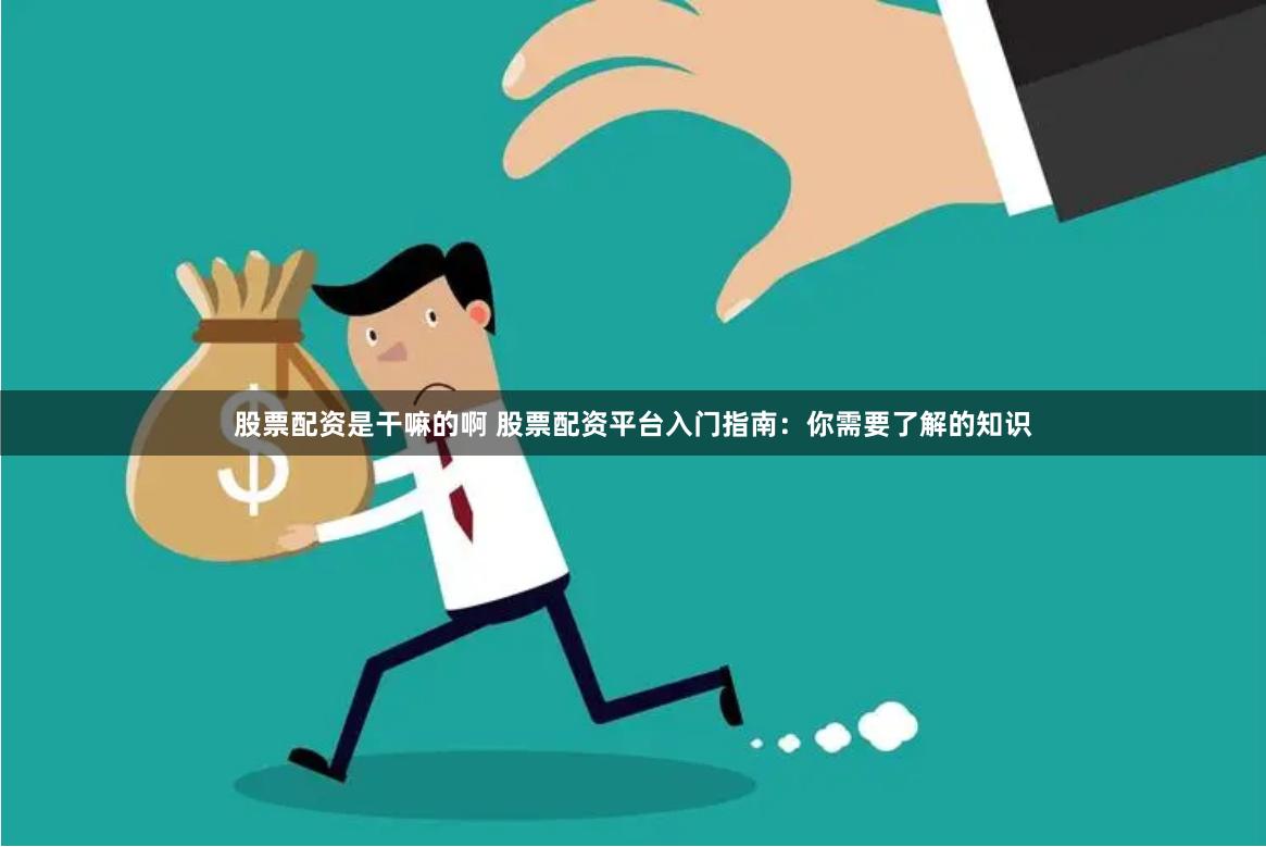 股票配资是干嘛的啊 股票配资平台入门指南：你需要了解的知识