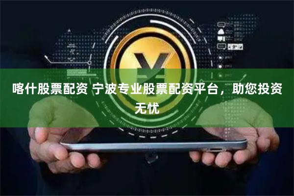 喀什股票配资 宁波专业股票配资平台，助您投资无忧