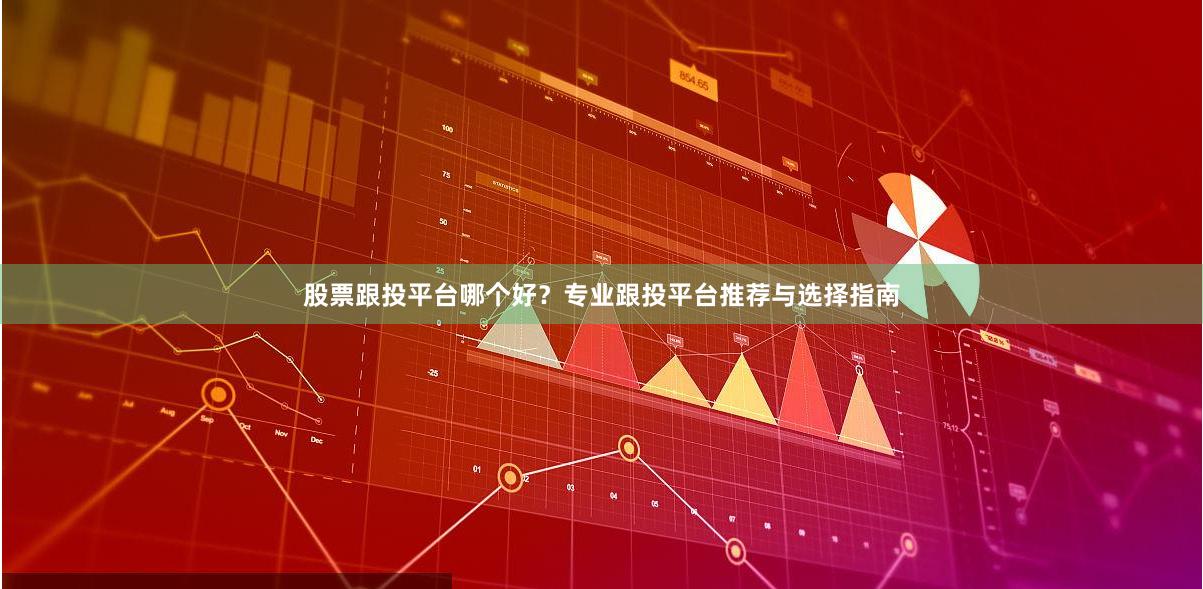 股票跟投平台哪个好？专业跟投平台推荐与选择指南