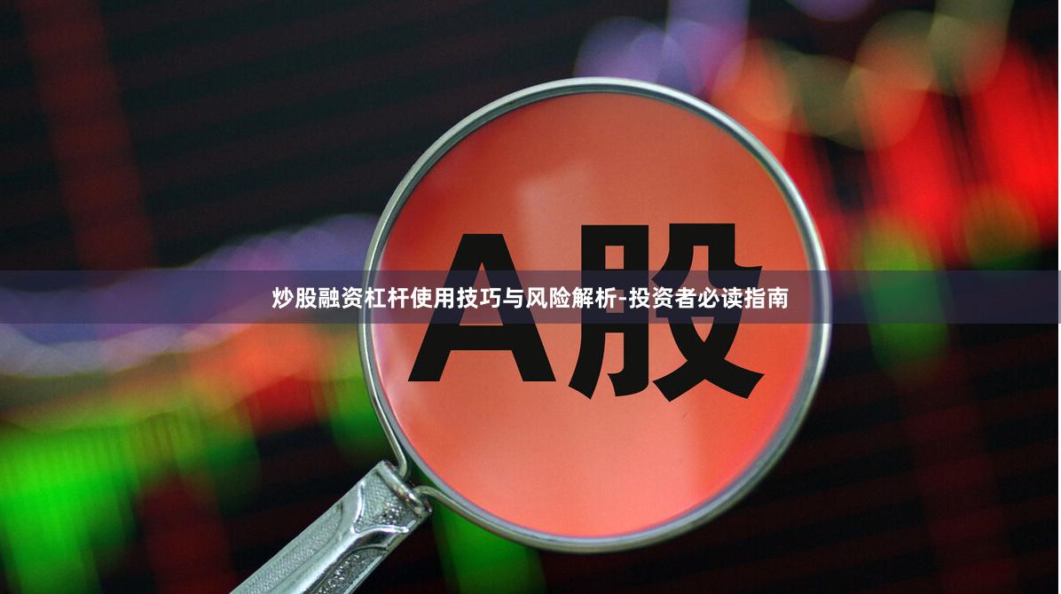 炒股融资杠杆使用技巧与风险解析-投资者必读指南