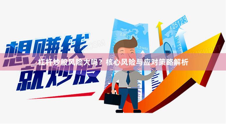 杠杆炒股风险大吗？核心风险与应对策略解析