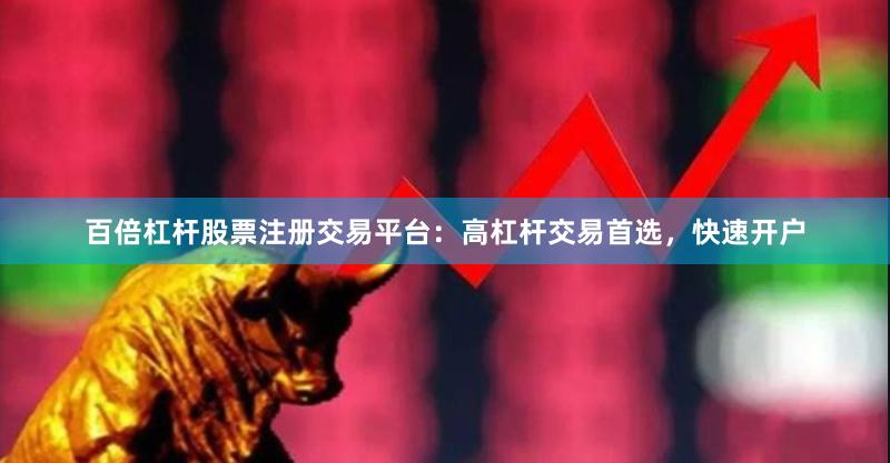 百倍杠杆股票注册交易平台:高杠杆交易首选,快速开户