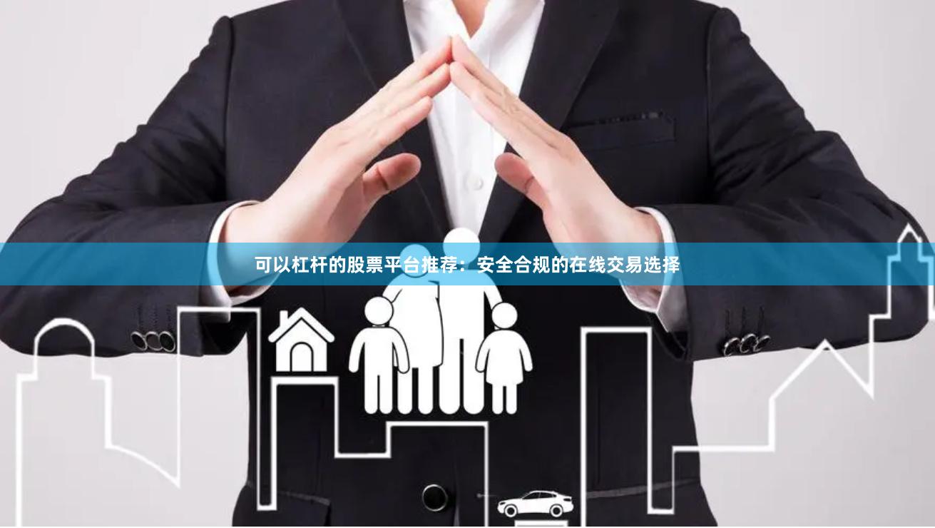 可以杠杆的股票平台推荐：安全合规的在线交易选择