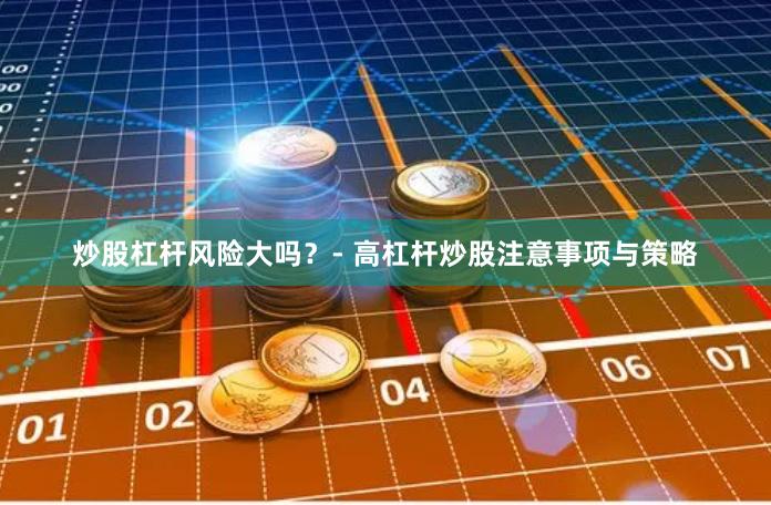 炒股杠杆风险大吗？- 高杠杆炒股注意事项与策略