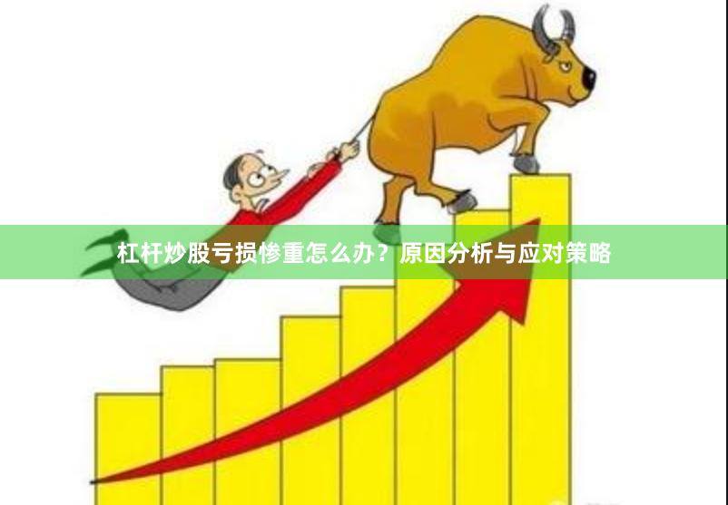 杠杆炒股亏损惨重怎么办？原因分析与应对策略