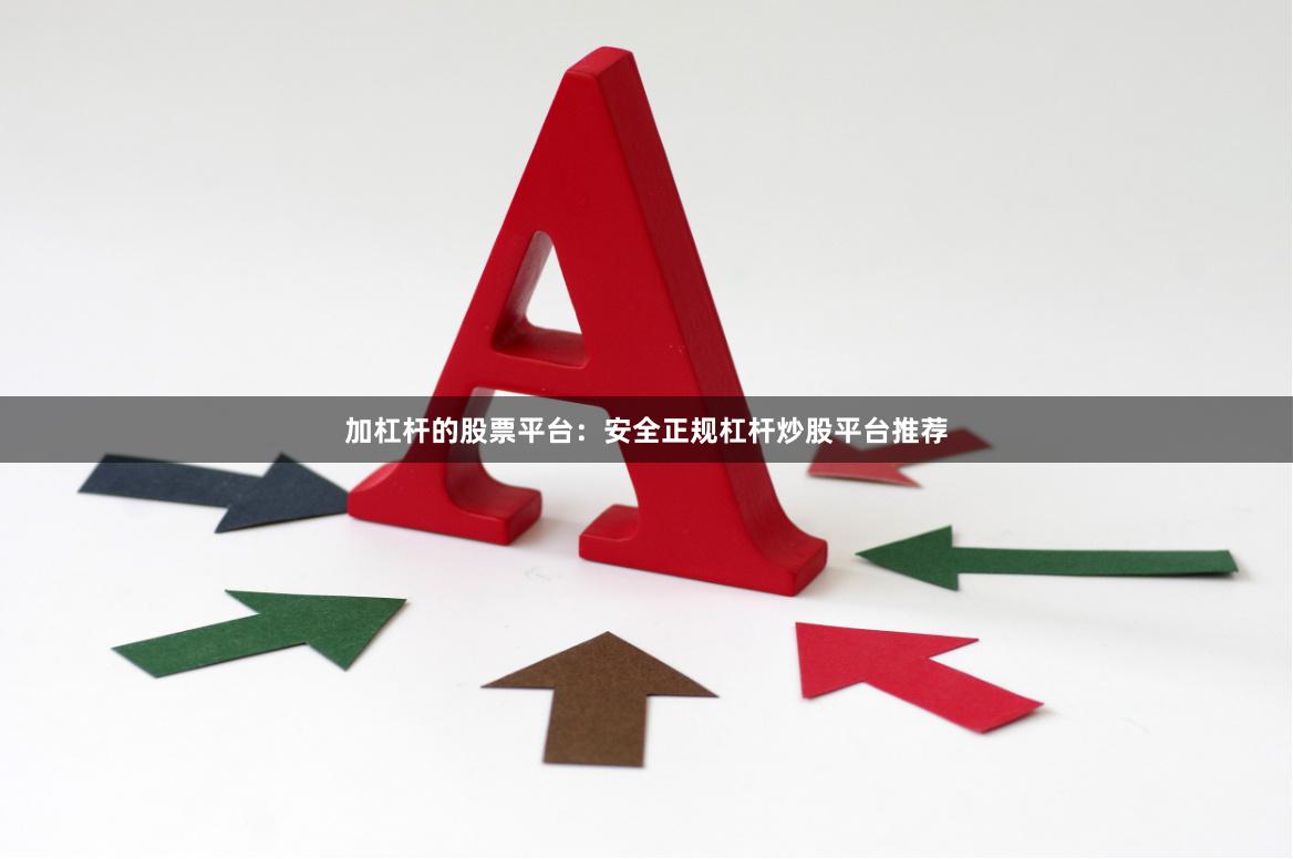 加杠杆的股票平台:安全正规杠杆炒股平台推荐