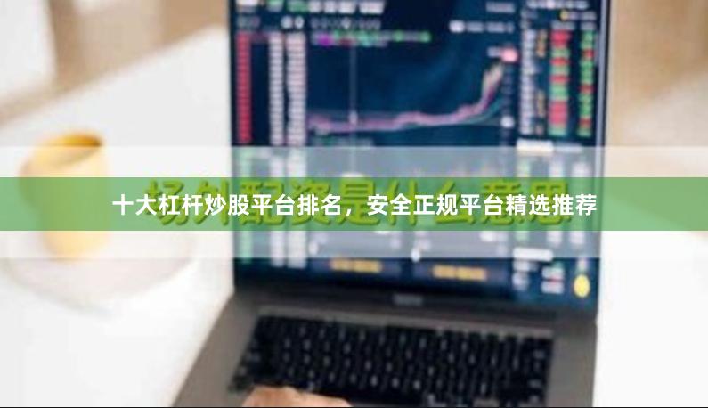 十大杠杆炒股平台排名，安全正规平台精选推荐