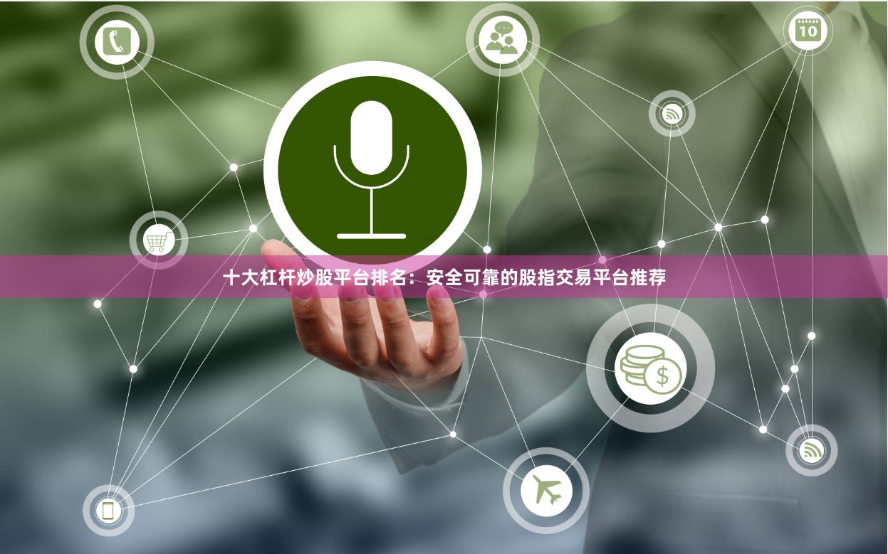 十大杠杆炒股平台排名:安全可靠的股指交易平台推荐