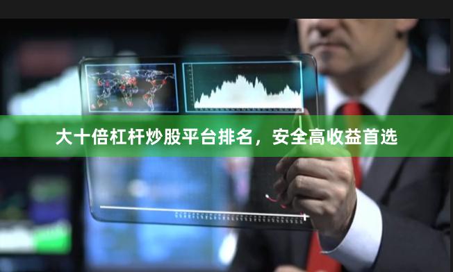 大十倍杠杆炒股平台排名，安全高收益首选