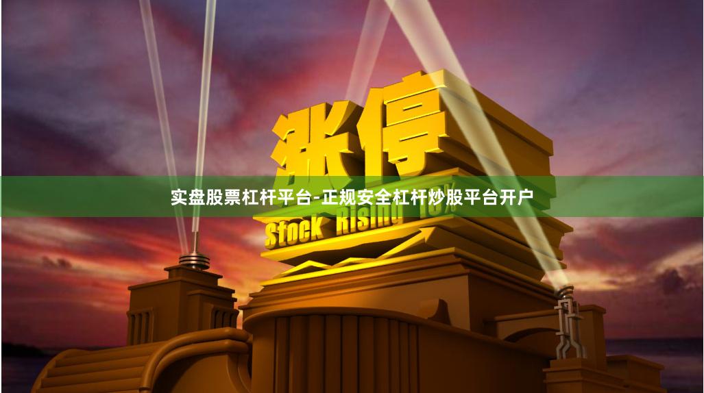 实盘股票杠杆平台-正规安全杠杆炒股平台开户
