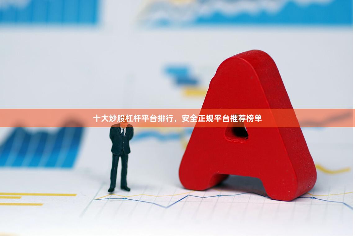 十大炒股杠杆平台排行，安全正规平台推荐榜单