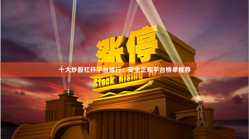 十大炒股杠杆平台排行：安全正规平台榜单推荐