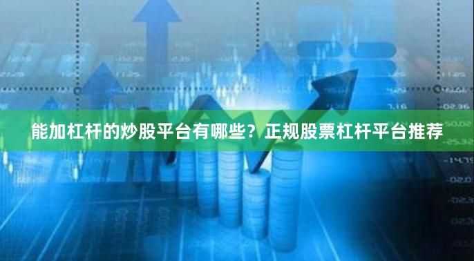 能加杠杆的炒股平台有哪些？正规股票杠杆平台推荐