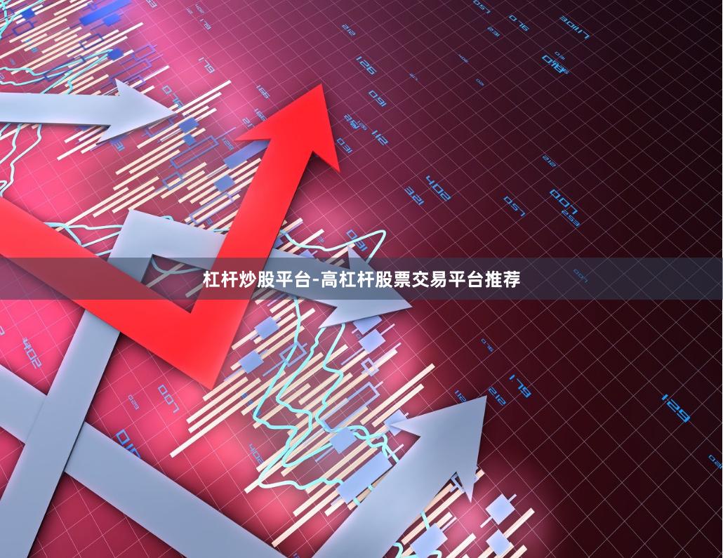杠杆炒股平台-高杠杆股票交易平台推荐