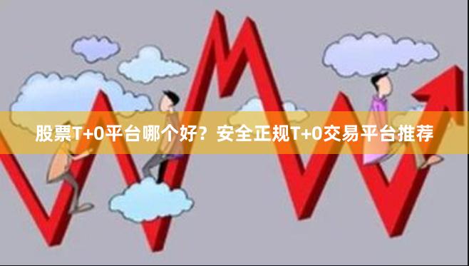 股票T+0平台哪个好？安全正规T+0交易平台推荐