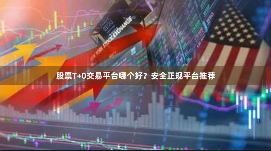股票T+0交易平台哪个好？安全正规平台推荐