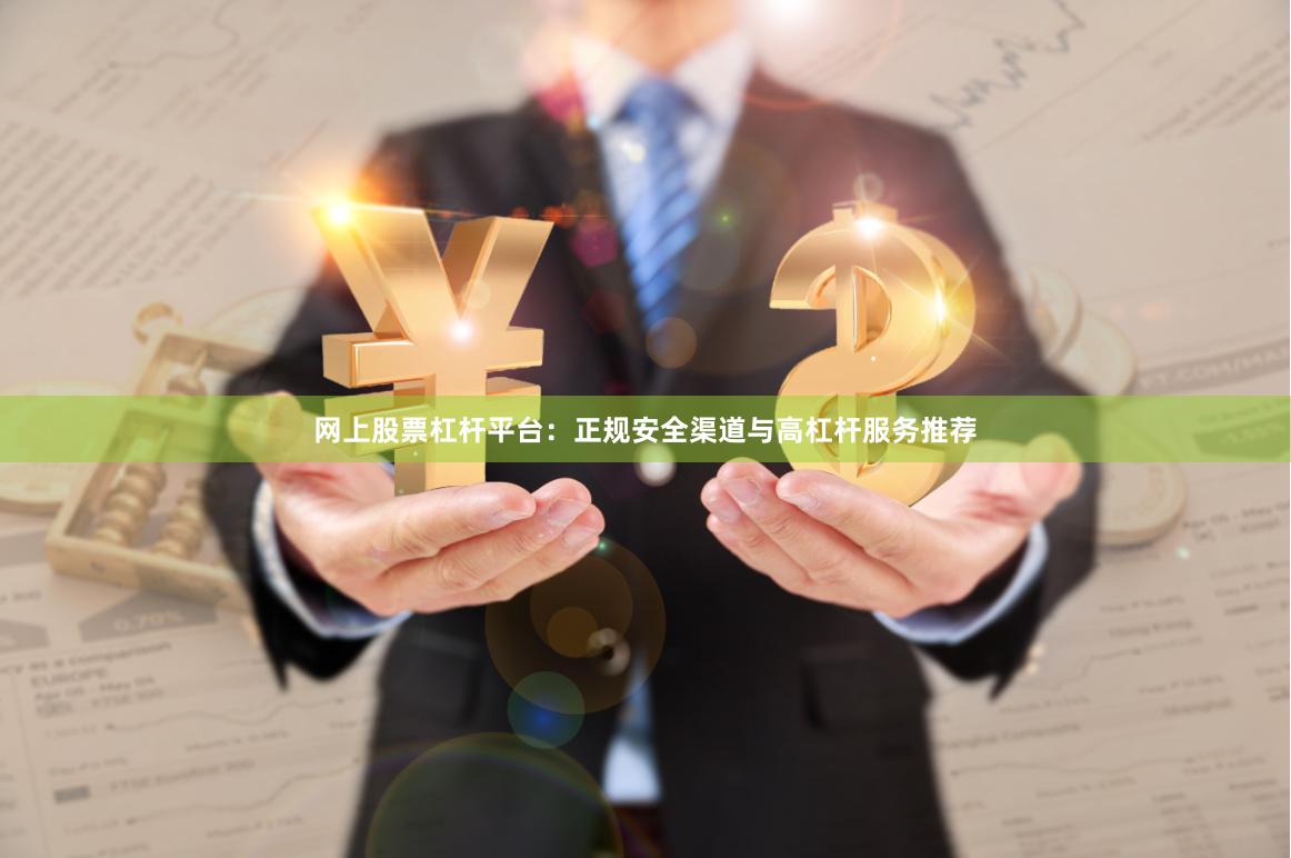 网上股票杠杆平台：正规安全渠道与高杠杆服务推荐
