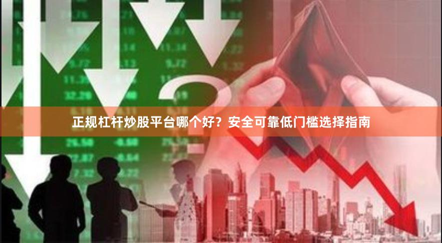正规杠杆炒股平台哪个好？安全可靠低门槛选择指南