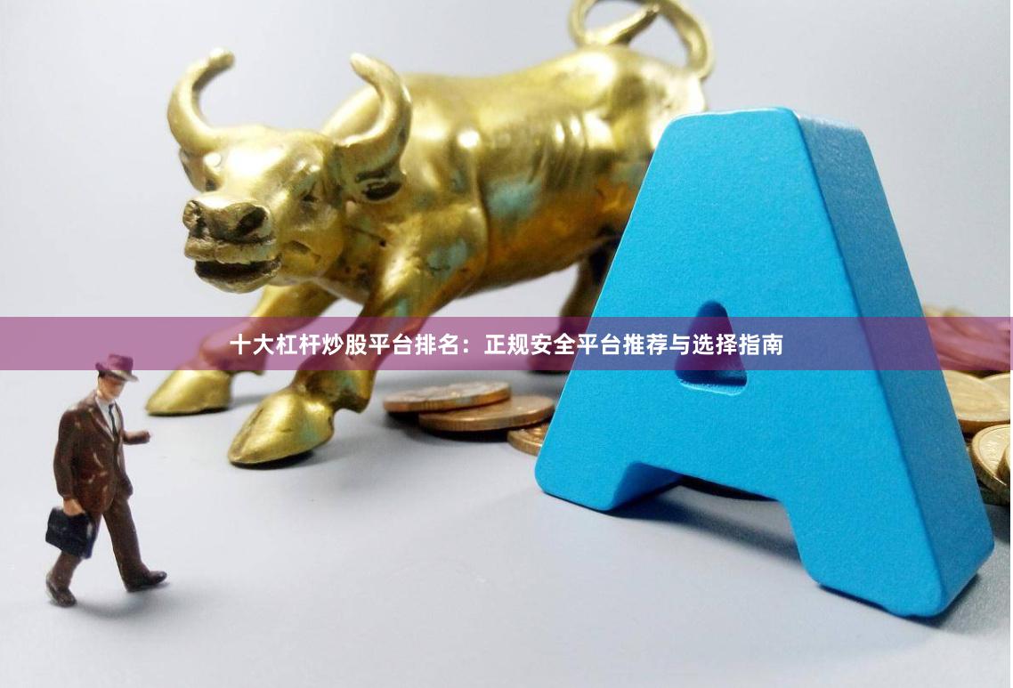 十大杠杆炒股平台排名：正规安全平台推荐与选择指南