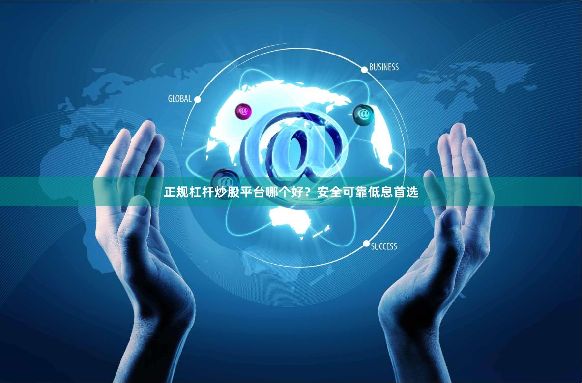 正规杠杆炒股平台哪个好？安全可靠低息首选