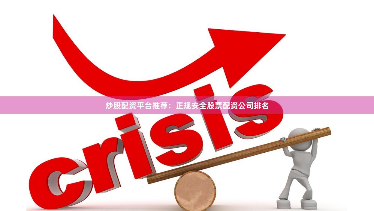 炒股配资平台推荐：正规安全股票配资公司排名
