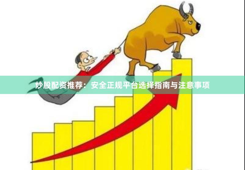 炒股配资推荐：安全正规平台选择指南与注意事项