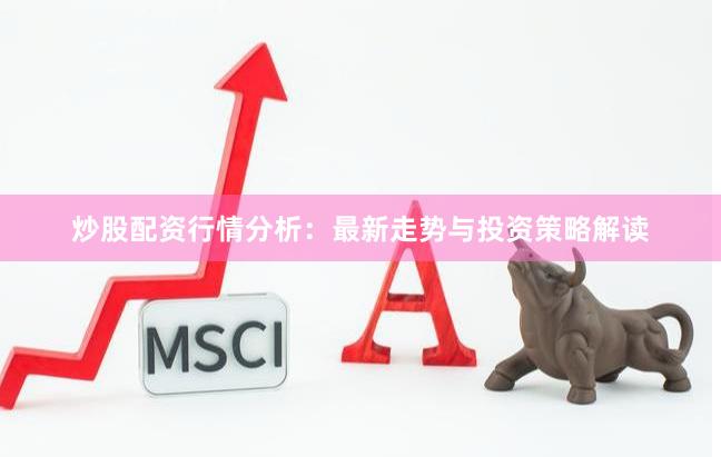 炒股配资行情分析：最新走势与投资策略解读