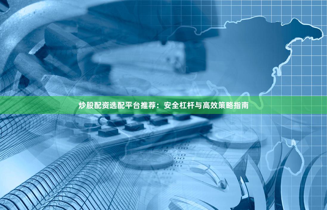 炒股配资选配平台推荐：安全杠杆与高效策略指南