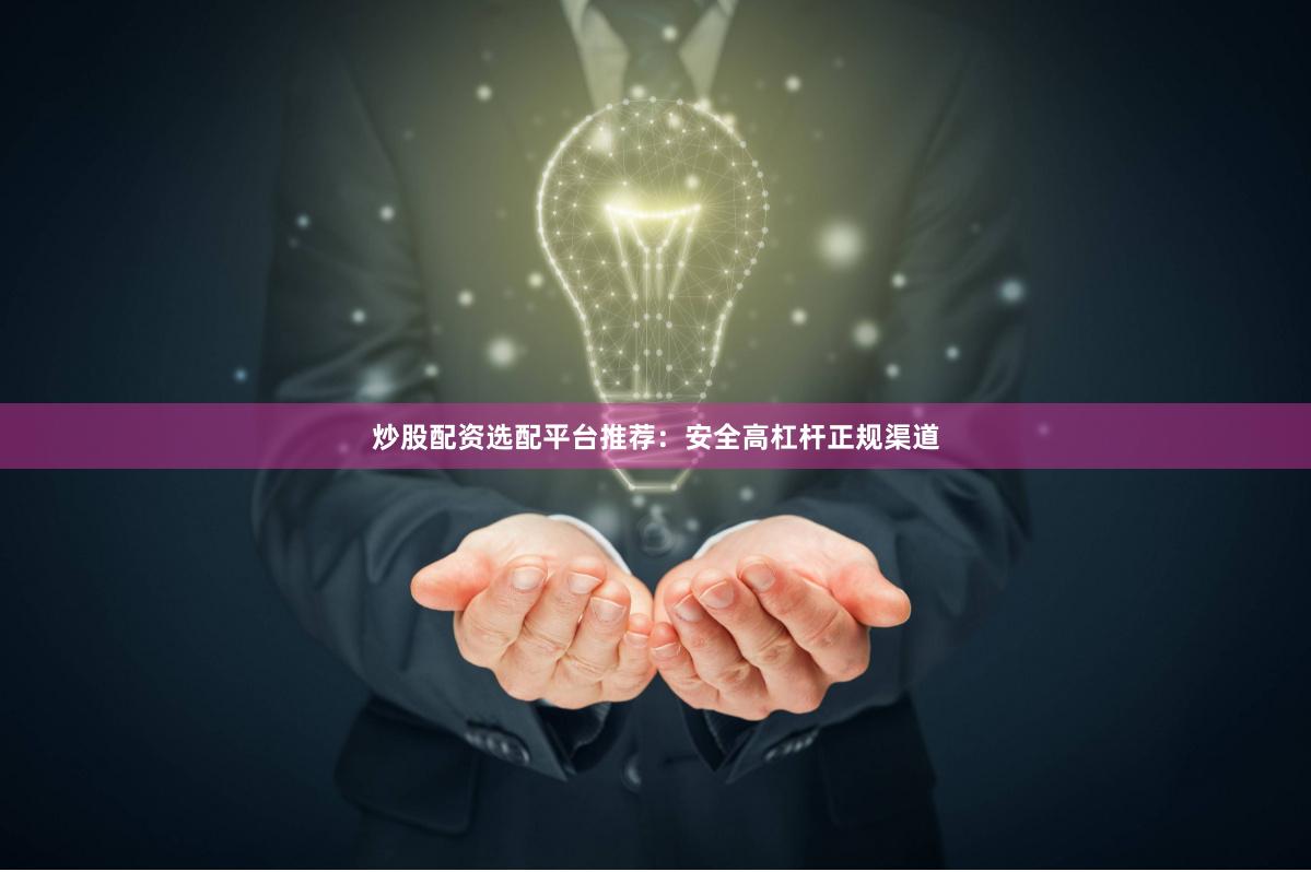 炒股配资选配平台推荐：安全高杠杆正规渠道