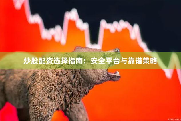 炒股配资选择指南：安全平台与靠谱策略