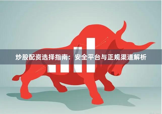 炒股配资选择指南：安全平台与正规渠道解析