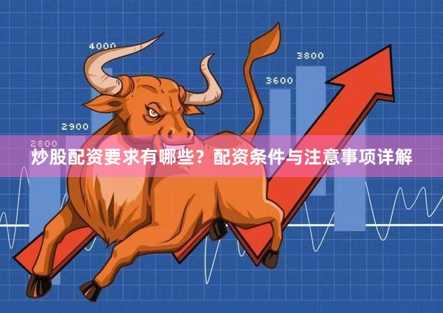 炒股配资要求有哪些？配资条件与注意事项详解