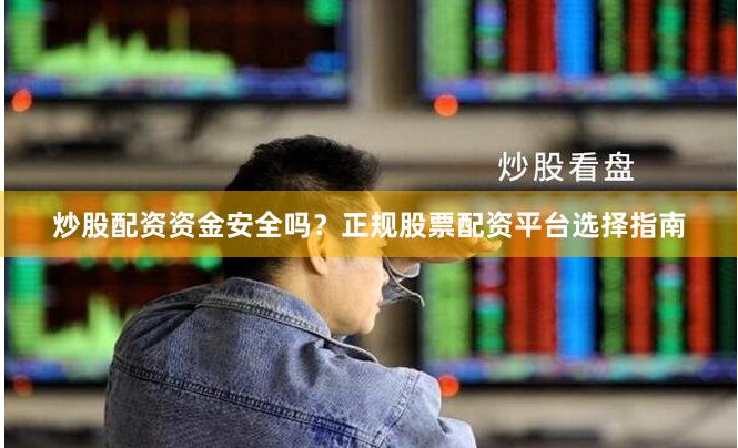 炒股配资资金安全吗？正规股票配资平台选择指南
