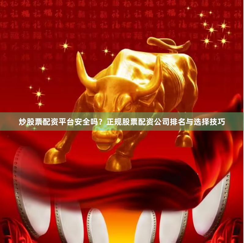 炒股票配资平台安全吗？正规股票配资公司排名与选择技巧