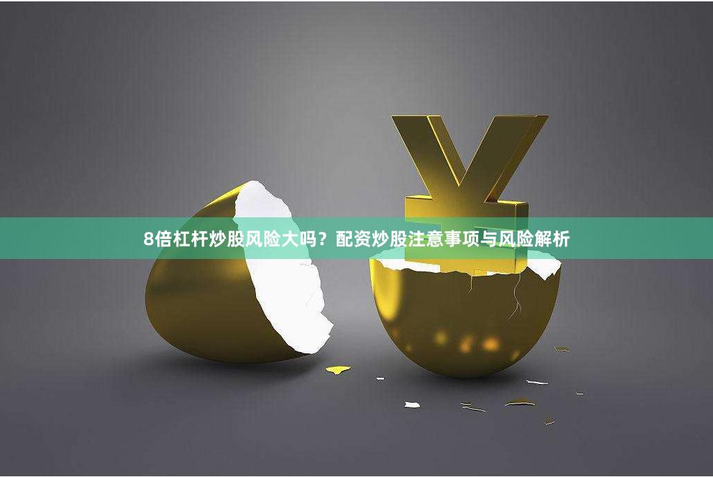 8倍杠杆炒股风险大吗？配资炒股注意事项与风险解析