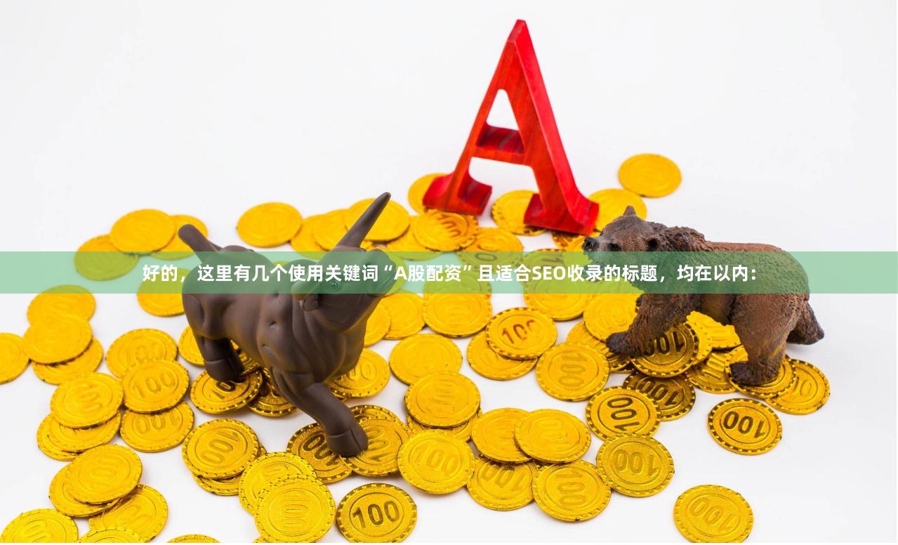 好的，这里有几个使用关键词“A股配资”且适合SEO收录的标题，均在以内：