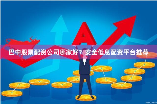 巴中股票配资公司哪家好？安全低息配资平台推荐
